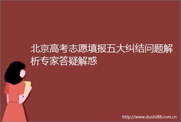 北京高考志愿填报五大纠结问题解析专家答疑解惑