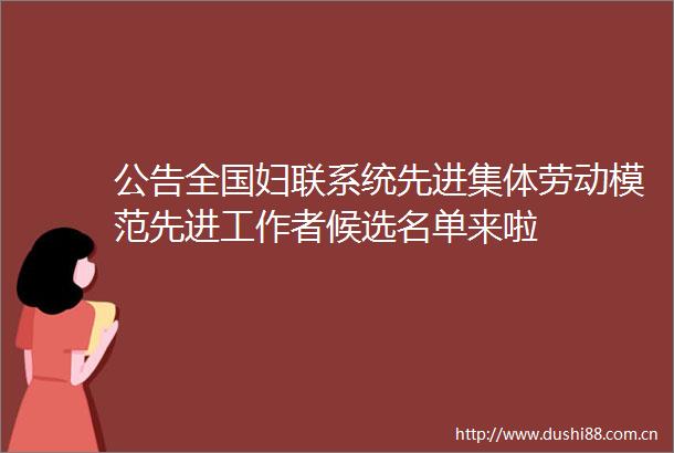 公告全国妇联系统先进集体劳动模范先进工作者候选名单来啦