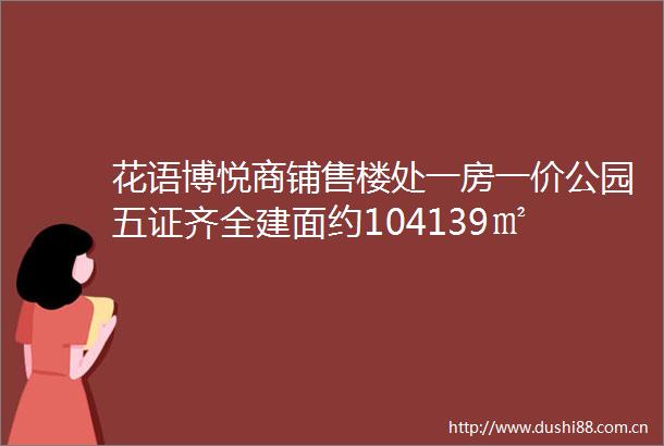 花语博悦商铺售楼处一房一价公园五证齐全建面约104139㎡
