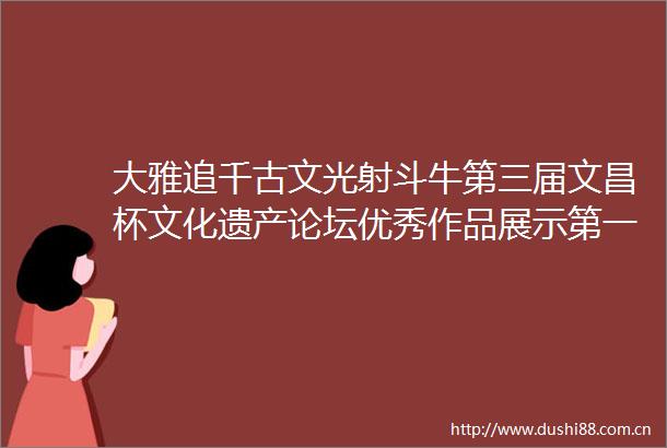 大雅追千古文光射斗牛第三届文昌杯文化遗产论坛优秀作品展示第一期预选赛