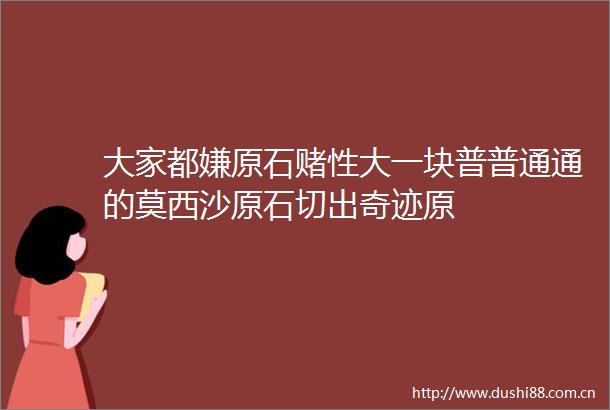 大家都嫌原石赌性大一块普普通通的莫西沙原石切出奇迹原