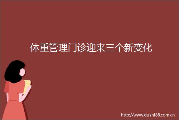 体重管理门诊迎来三个新变化