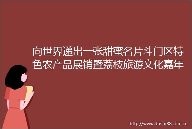 向世界递出一张甜蜜名片斗门区特色农产品展销暨荔枝旅游文化嘉年华启动
