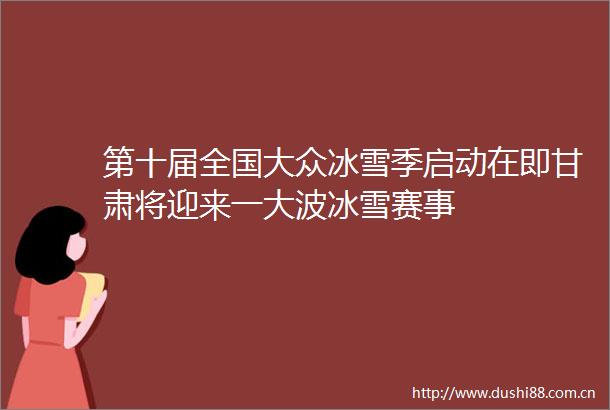 第十届全国大众冰雪季启动在即甘肃将迎来一冰雪赛事