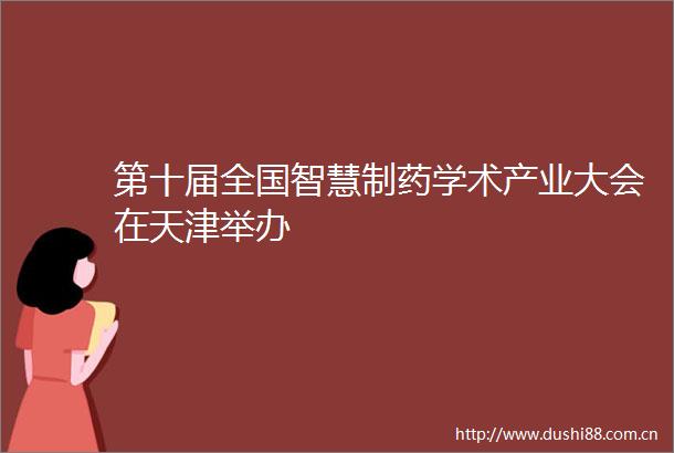第十届全国智慧制药学术产业大会在天津举办