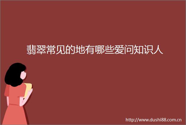 翡翠常见的地有哪些爱问知识人