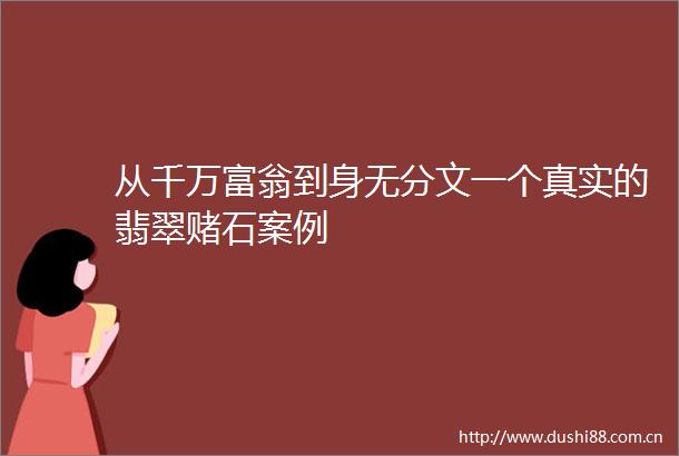 从千万富翁到身无分文一个真实的翡翠赌石案例