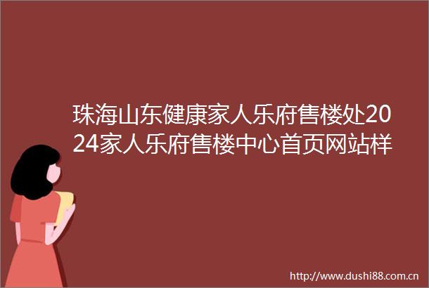 珠海山东健康家人乐府售楼处2024家人乐府售楼中心首页网站样板间价格户型容积率