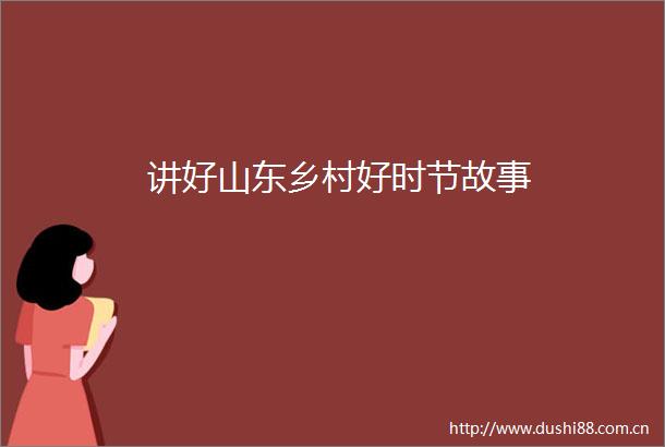 讲好山东乡村好时节故事