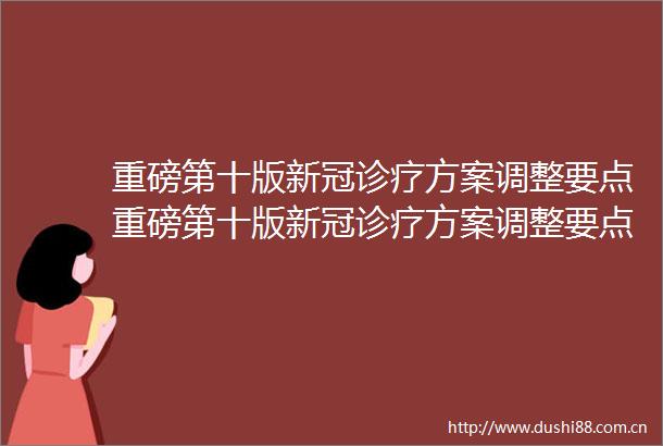 重磅第十版新冠诊疗方案调整要点重磅第十版新冠诊疗方案调整要点