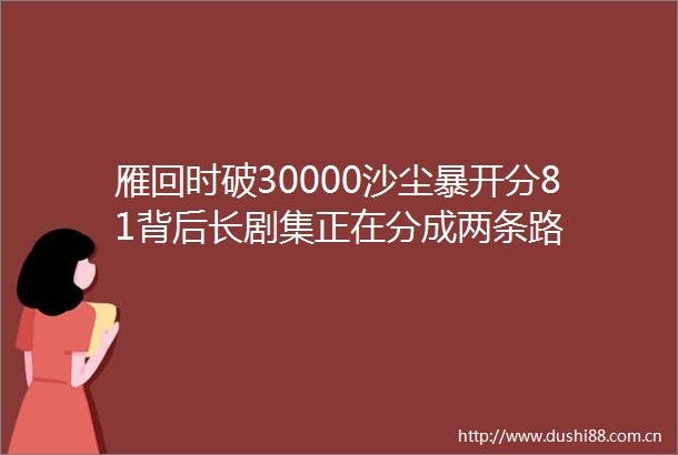 雁回时破30000沙尘暴开分81背后长剧集正在分成两条路