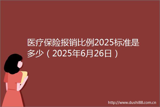 医疗保险报销比例2025标准是多少（2025年6月26日）