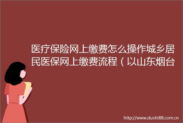 医疗保险网上缴费怎么操作城乡居民医保网上缴费流程（以山东烟台为例）