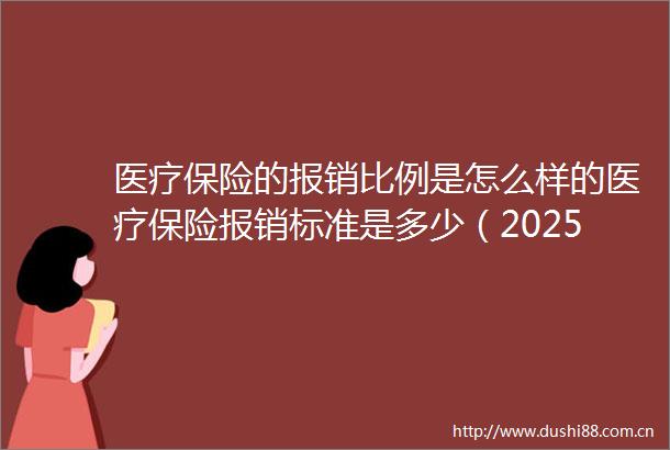 医疗保险的报销比例是怎么样的医疗保险报销标准是多少（20250625）