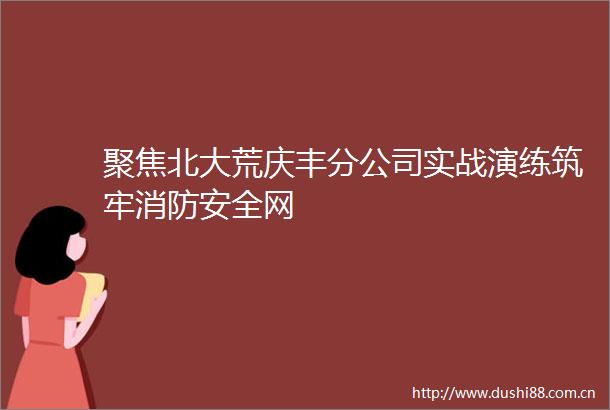 聚焦北大荒庆丰分公司实战演练筑牢消防安全网