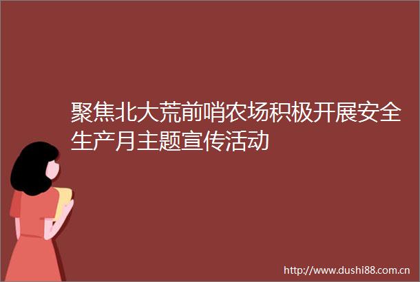 聚焦北大荒前哨农场积极开展安全生产月主题宣传活动