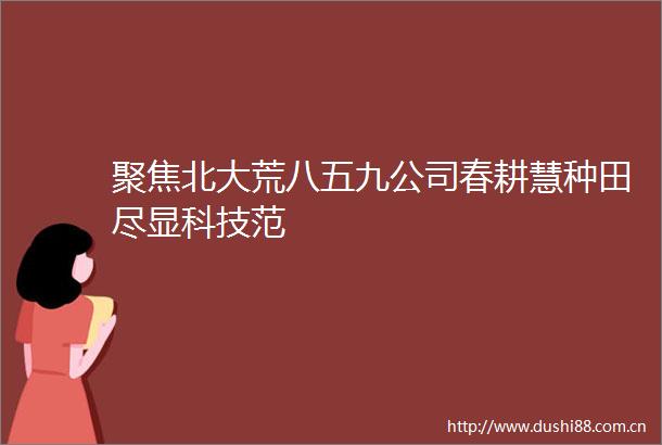 聚焦北大荒八五九公司春耕慧种田尽显科技范