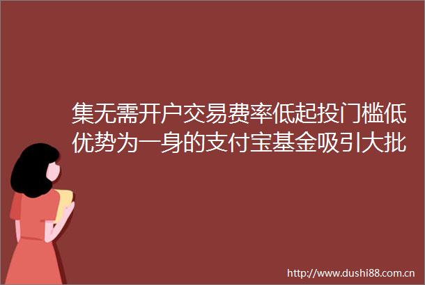 集无需开户交易费率低起投门槛低优势为一身的支付宝基金吸引大批投资者进场