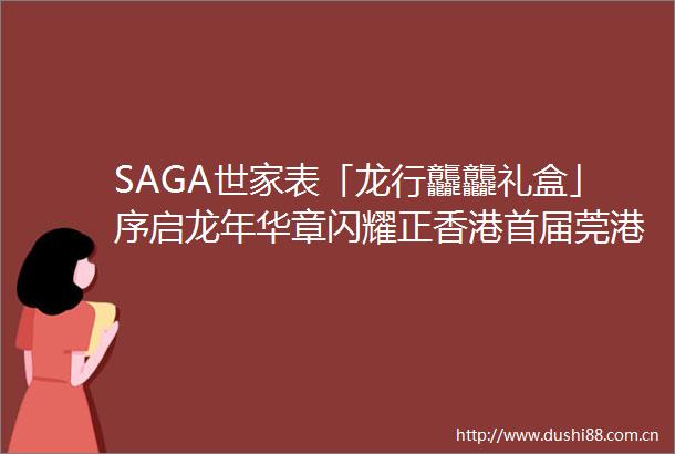 SAGA世家表「龙行龘龘礼盒」序启龙年华章闪耀正香港首届莞港外贸名品嘉年华