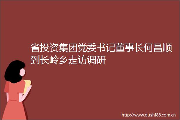 省投资集团党委书记董事长何昌顺到长岭乡走访调研