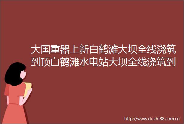 大国重器上新白鹤滩大坝全线浇筑到顶白鹤滩水电站大坝全线浇筑到顶