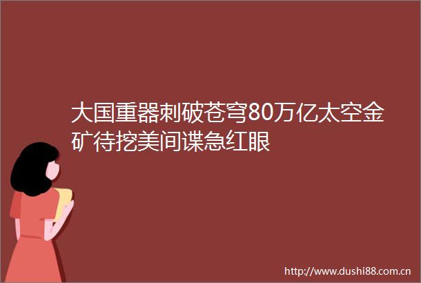 大国重器刺破苍穹80万亿太空金矿待挖美间谍急红眼