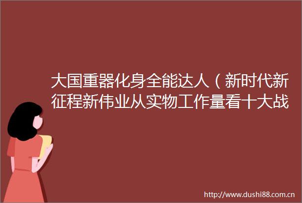 大国重器化身全能达人（新时代新征程新伟业从实物工作量看十大战略调研行）