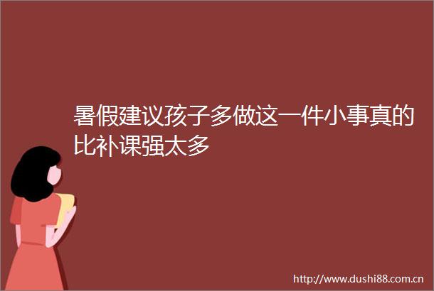 暑假建议孩子多做这一件小事真的比补课强太多