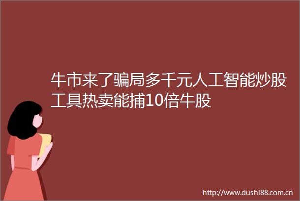 牛市来了局多千元人工智能炒股工具热卖能捕10倍牛股