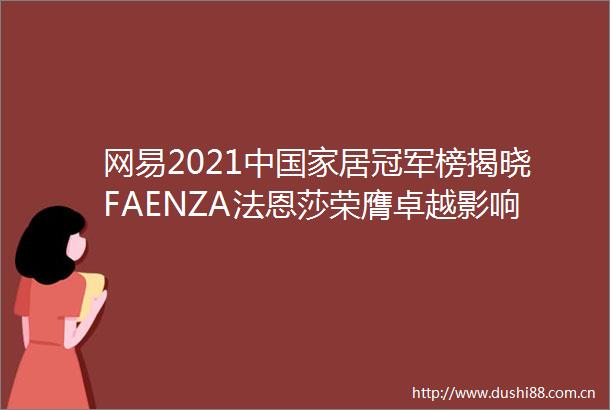 网易2021中居冠军榜揭晓FAENZA法恩莎荣膺卓越影响力品牌等双项大奖