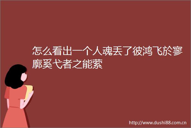 怎么看出一个人魂丢了彼鸿飞於寥廓奚弋者之能萦