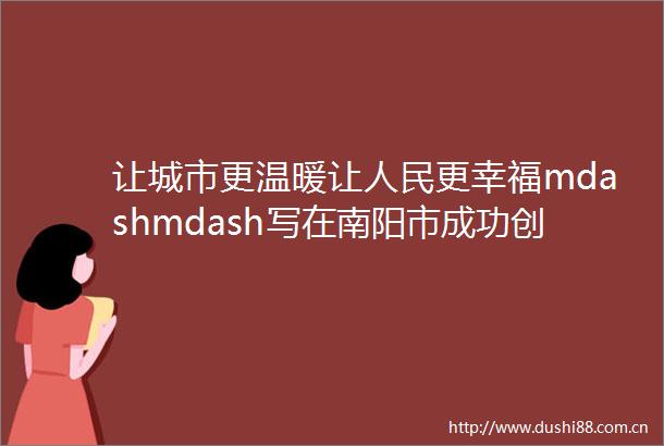 让城市更温暖让更幸福mdashmdash写在南阳市成功创建全国文明城市之际