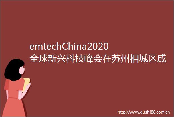 emtechChina2020全球新兴科技峰会在苏州相城区成功举办50家聪明公司榜单重磅发布