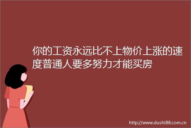 你的工资永远比不上物价上涨的速度普通人要多努力才能买房