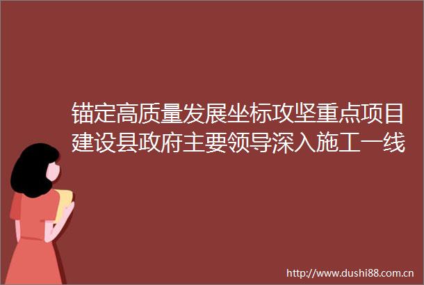 锚定高质量发展坐标攻坚重点项目建设县主要深入施工一线调研督导