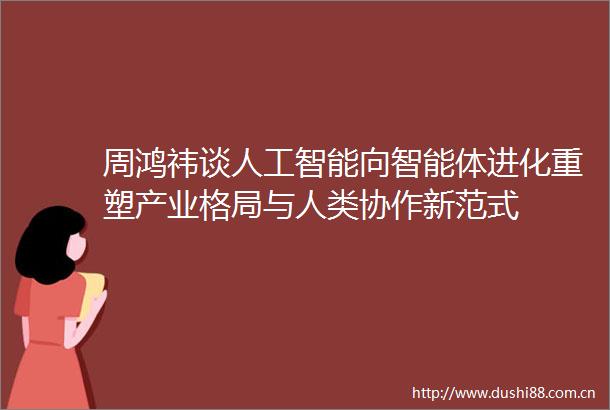 周鸿祎谈人工智能向智能体进化重塑产业格局与人类协作新范式
