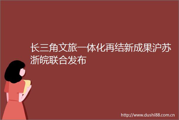 长三角文旅一体化再结新成果沪苏浙皖联合发布