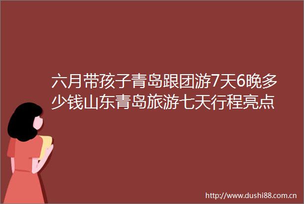 六月带孩子青岛跟团游7天6晚多少钱山东青岛旅游七天行程亮点