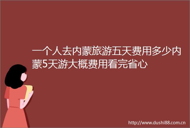 一个人去内蒙旅游五天费用多少内蒙5天游大概费用看完省心