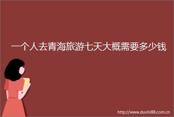 一个人去青海旅游七天大概需要多少钱