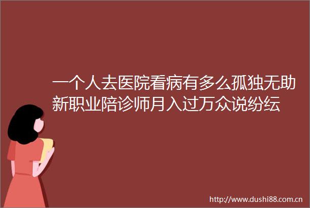 一个人去医院看病有多么孤独无助新职业陪诊师月入过万众说纷纭