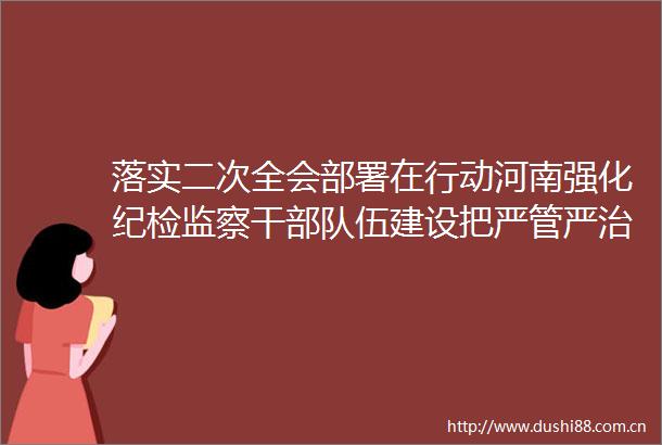 落实二次全会部署在行动河南强化纪检监察干伍建设把严管严治融入日常抓在经常