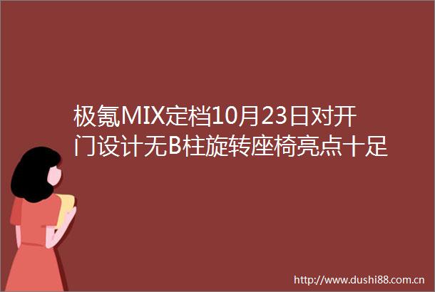 极氪MIX定档10月23日对开门设计无B柱旋转座椅亮点十足