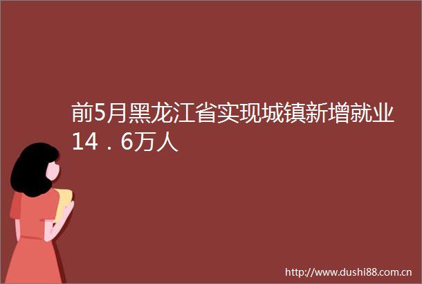 前5月黑龙江省实现城镇新增就业14．6万人