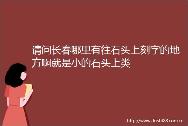 请问长春哪里有往石头上刻字的地方啊就是小的石头上类