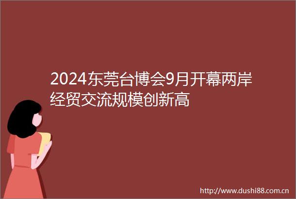 2024东莞台博会9月开幕两岸经贸交流规模创新高