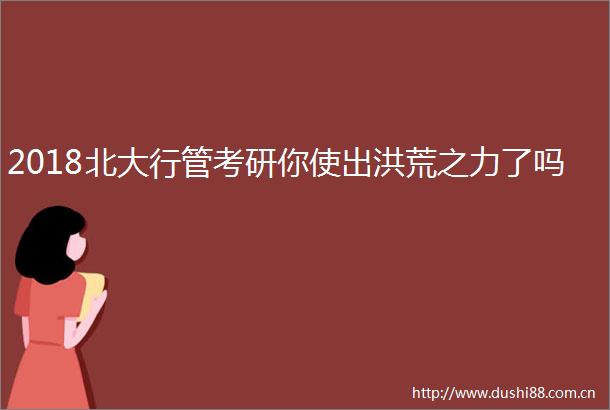 2018北大行管考研你使出洪荒之力了吗