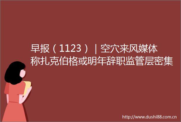 早报（1123）｜空穴来风媒体称扎克伯格或明年辞职监管层密集发声央企或迎价值重估美股齐涨超1％热门中概股多数下跌