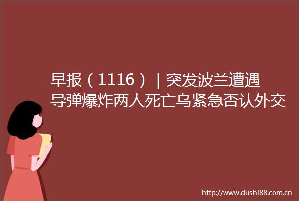 早报（1116）｜突发波兰遭遇导弹两人死亡乌紧急否认外交部已召见俄大使美股收涨中概强势跑赢