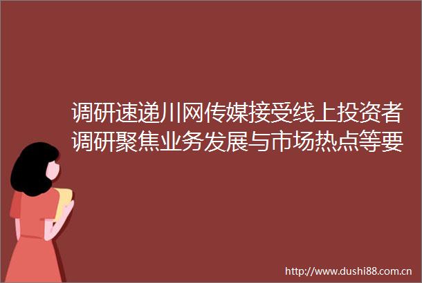 调研速递川网传媒接受线上投资者调研聚焦业务发展与市场热点等要点